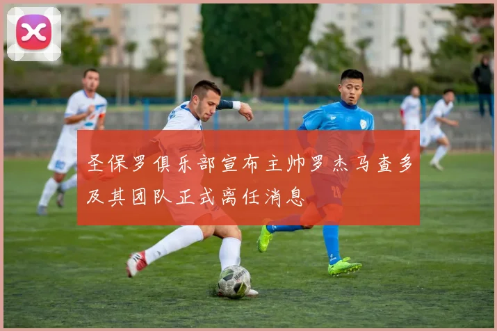 圣保罗俱乐部宣布主帅罗杰马查多及其团队正式离任消息