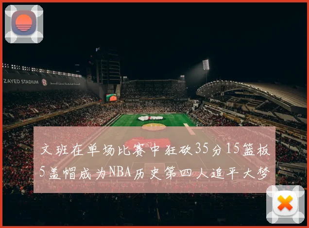 文班在单场比赛中狂砍35分15篮板5盖帽成为NBA历史第四人追平大梦鲨鱼天勾