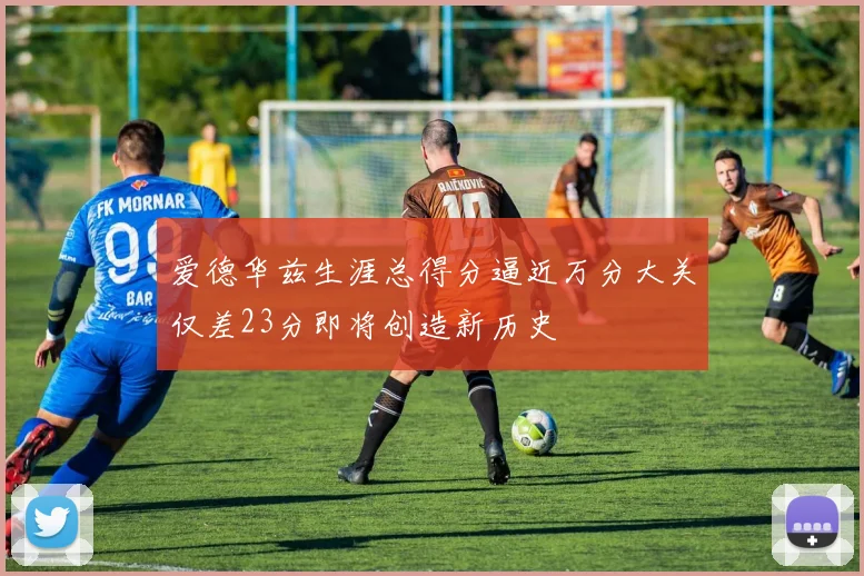爱德华兹生涯总得分逼近万分大关仅差23分即将创造新历史