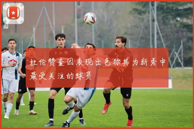 杜伦赞奎因表现出色称其为新秀中最受关注的球员
