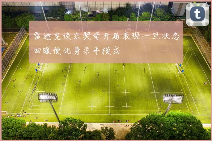 雷迪克谈东契奇开局表现一旦状态回暖便化身杀手模式