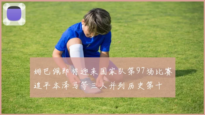 姆巴佩即将迎来国家队第97场比赛追平本泽马等三人并列历史第十