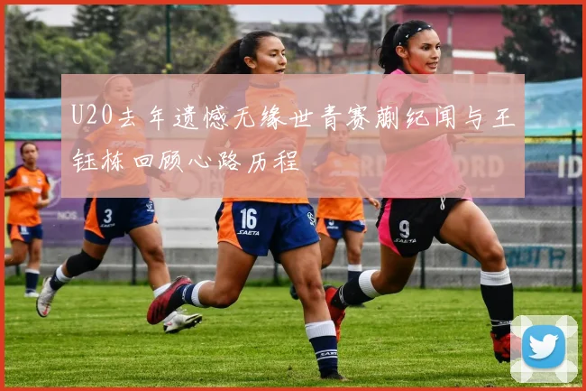 U20去年遗憾无缘世青赛蒯纪闻与王钰栋回顾心路历程