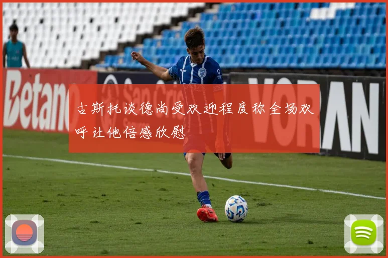 古斯托谈德尚受欢迎程度称全场欢呼让他倍感欣慰