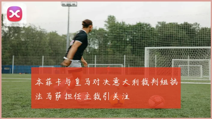 本菲卡与皇马对决意大利裁判组执法马萨担任主裁引关注
