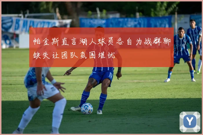 帕金斯直言湖人球员各自为战群聊缺失让团队氛围堪忧