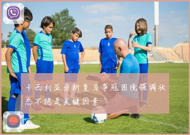 卡西利亚分析皇马争冠困境强调状态不稳是关键因素