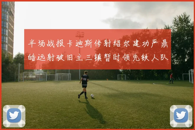 半场战报卡迪斯传射绍尔建功严鼎皓远射破旧主三镇暂时领先铁人队