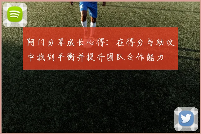 阿门分享成长心得：在得分与助攻中找到平衡并提升团队合作能力