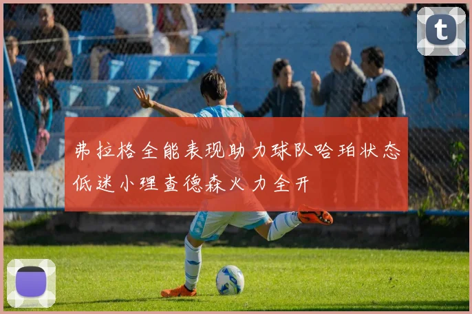 弗拉格全能表现助力球队哈珀状态低迷小理查德森火力全开