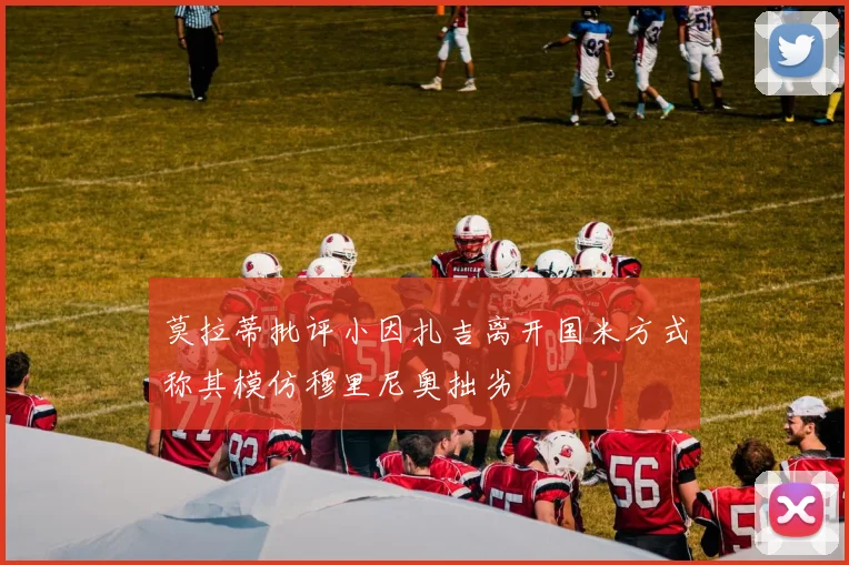 莫拉蒂批评小因扎吉离开国米方式称其模仿穆里尼奥拙劣